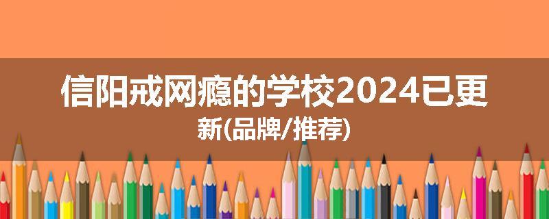 信阳戒网瘾的学校2024已更新(品牌/推荐)