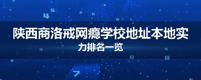 陕西商洛戒网瘾学校地址本地实力排名一览