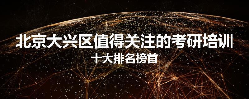 北京大兴区值得关注的考研培训十大排名榜首