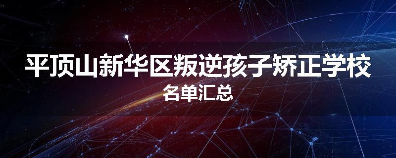 平顶山新华区叛逆孩子矫正学校名单汇总