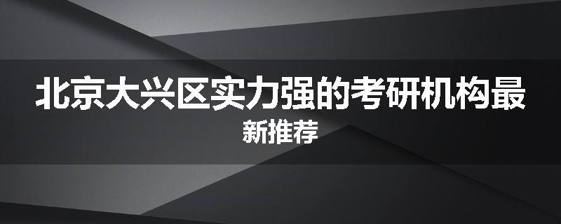 北京大兴区实力强的考研机构最新推荐