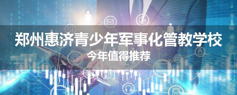 郑州惠济青少年军事化管教学校今年值得推荐