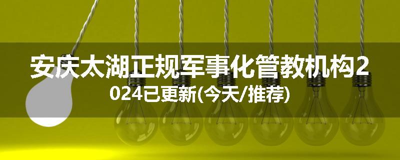 安庆太湖正规军事化管教机构2024已更新(今天/推荐)