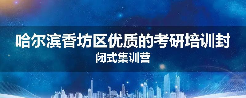哈尔滨香坊区优质的考研培训封闭式集训营