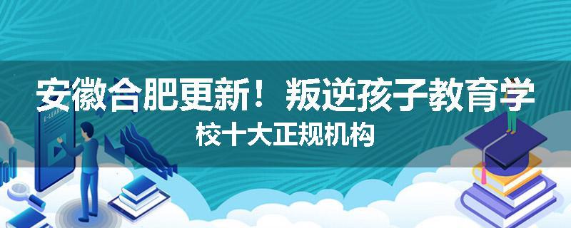 安徽合肥更新！叛逆孩子教育学校十大正规机构