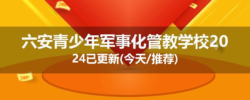 六安青少年军事化管教学校2024已更新(今天/推荐)