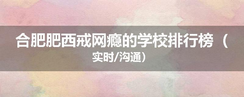 合肥肥西戒网瘾的学校排行榜（实时/沟通）