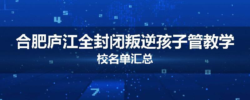 合肥庐江全封闭叛逆孩子管教学校名单汇总