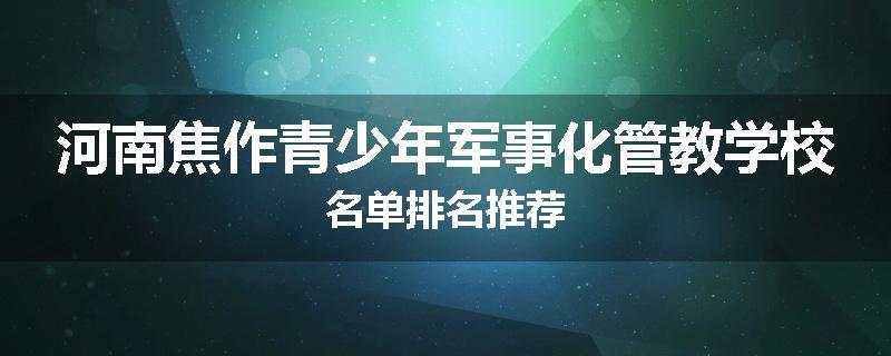 河南焦作青少年军事化管教学校名单排名推荐
