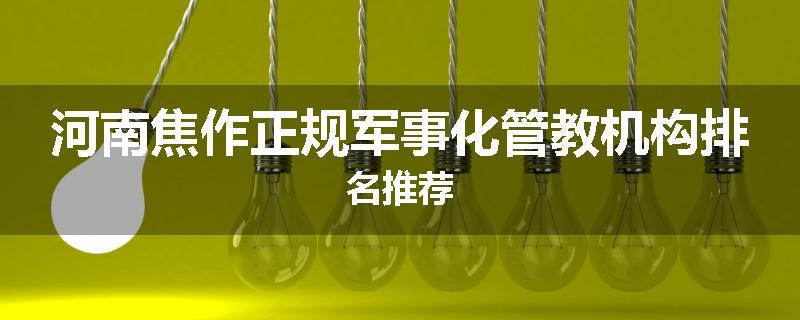 河南焦作正规军事化管教机构排名推荐