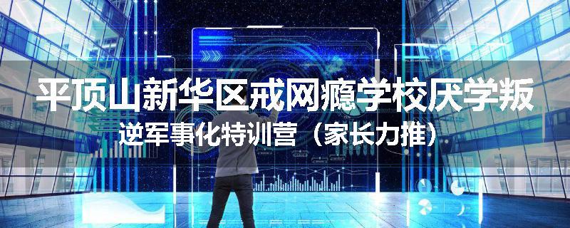平顶山新华区戒网瘾学校厌学叛逆军事化特训营（家长力推）