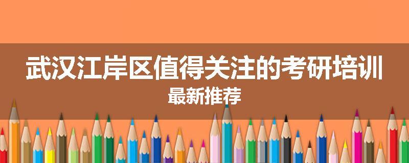 武汉江岸区值得关注的考研培训最新推荐