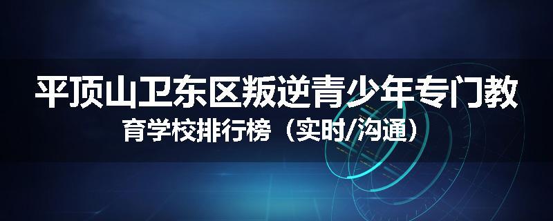 平顶山卫东区叛逆青少年专门教育学校排行榜（实时/沟通）