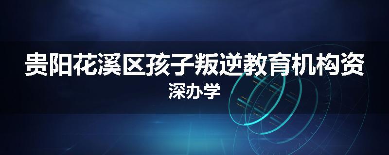 贵阳花溪区孩子叛逆教育机构资深办学