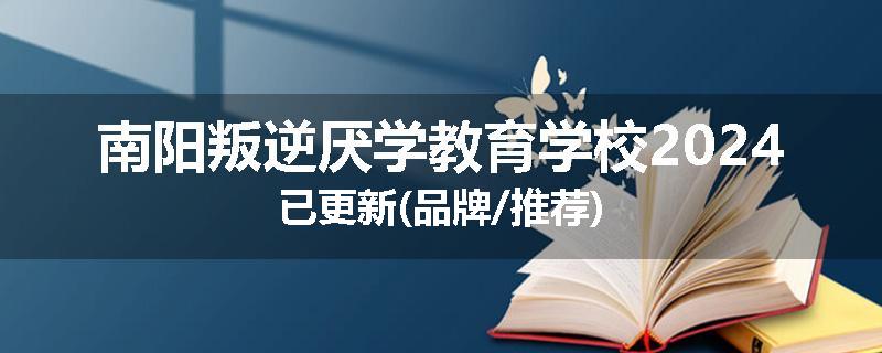 南阳叛逆厌学教育学校2024已更新(品牌/推荐)