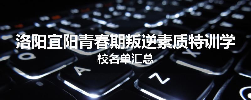 洛阳宜阳青春期叛逆素质特训学校名单汇总