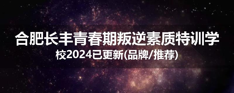 合肥长丰青春期叛逆素质特训学校2024已更新(品牌/推荐)