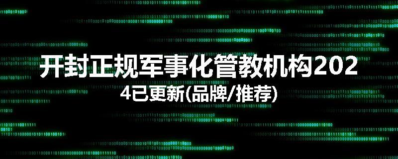 开封正规军事化管教机构2024已更新(品牌/推荐)