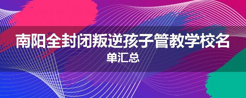 南阳全封闭叛逆孩子管教学校名单汇总
