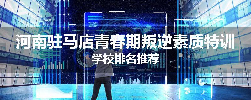 河南驻马店青春期叛逆素质特训学校排名推荐