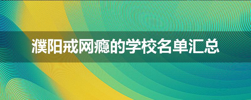 濮阳戒网瘾的学校名单汇总