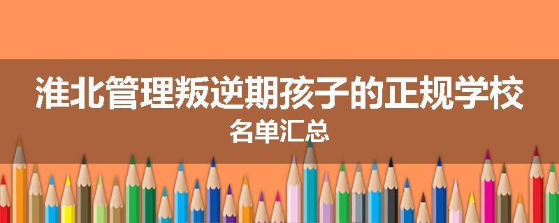 淮北管理叛逆期孩子的正规学校名单汇总