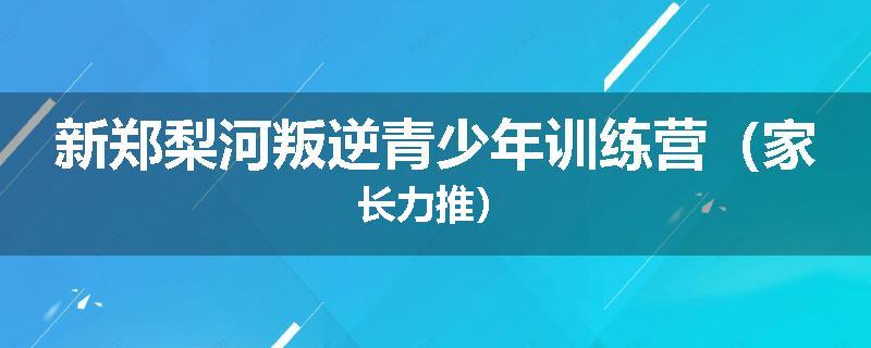 新郑梨河叛逆青少年训练营（家长力推）