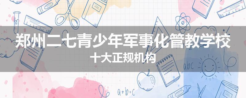 郑州二七青少年军事化管教学校十大正规机构