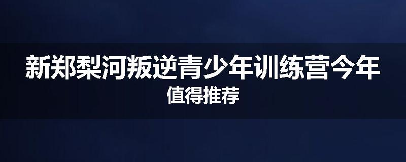 新郑梨河叛逆青少年训练营今年值得推荐