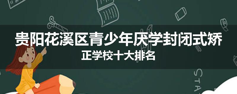 贵阳花溪区青少年厌学封闭式矫正学校十大排名