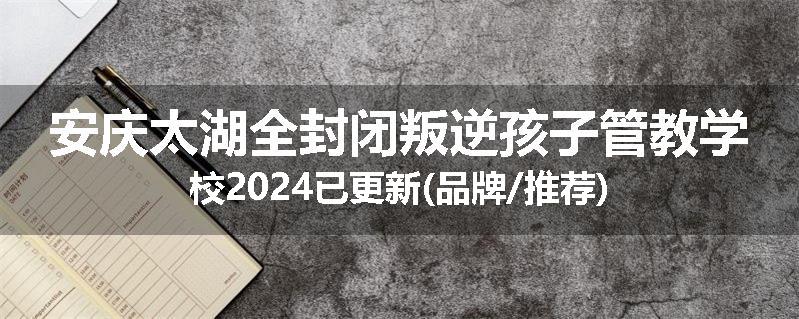 安庆太湖全封闭叛逆孩子管教学校2024已更新(品牌/推荐)