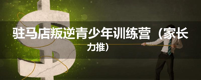 驻马店叛逆青少年训练营（家长力推）