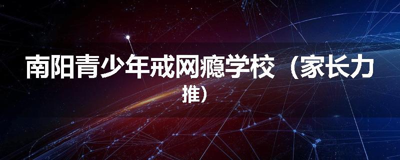 南阳青少年戒网瘾学校（家长力推）
