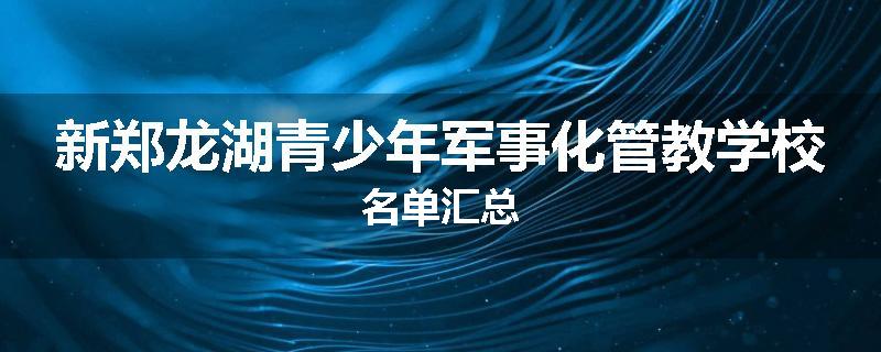 新郑龙湖青少年军事化管教学校名单汇总