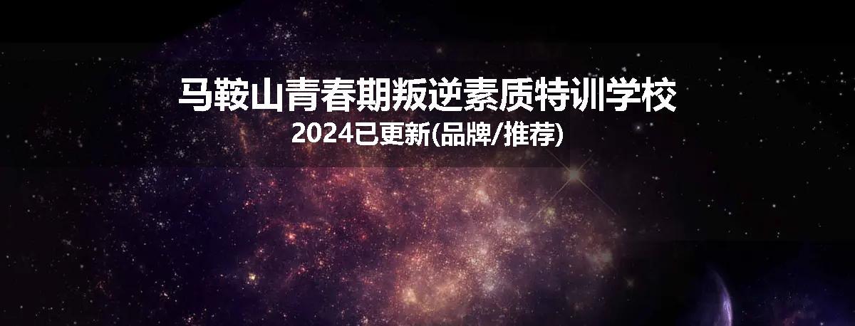 马鞍山青春期叛逆素质特训学校2024已更新(品牌/推荐)