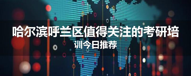 哈尔滨呼兰区值得关注的考研培训今日推荐