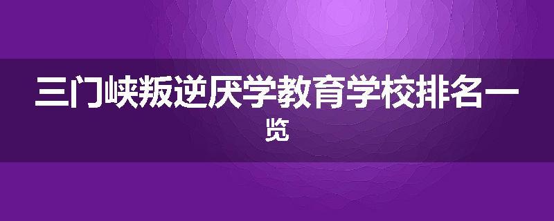 三门峡叛逆厌学教育学校排名一览