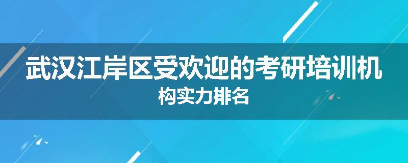 武汉江岸区受欢迎的考研培训机构实力排名