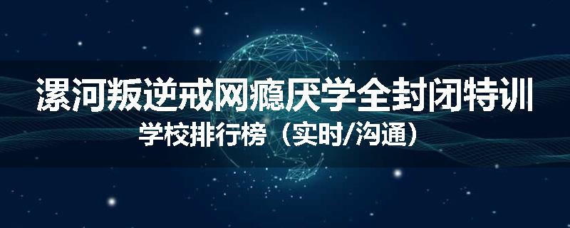 漯河叛逆戒网瘾厌学全封闭特训学校排行榜（实时/沟通）