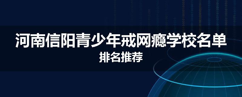 河南信阳青少年戒网瘾学校名单排名推荐