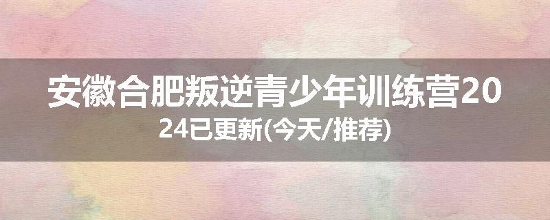 安徽合肥叛逆青少年训练营2024已更新(今天/推荐)
