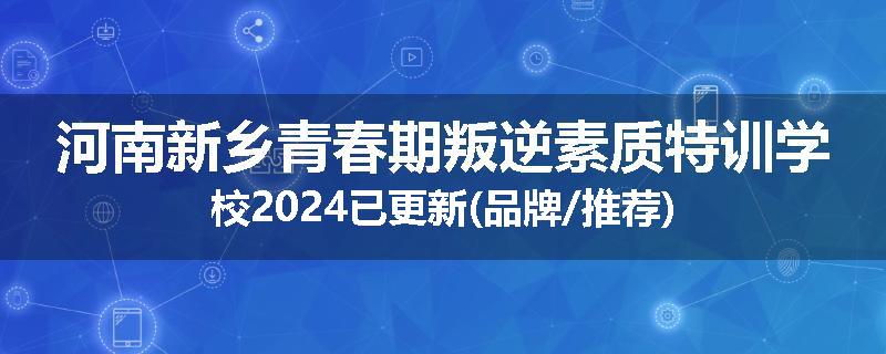 河南新乡青春期叛逆素质特训学校2024已更新(品牌/推荐)