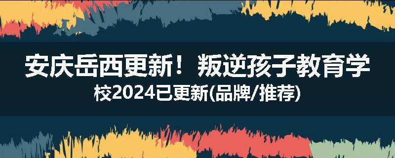 安庆岳西更新！叛逆孩子教育学校2024已更新(品牌/推荐)