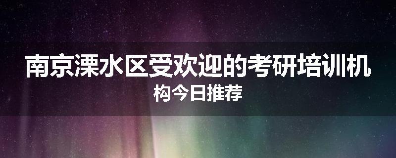 南京溧水区受欢迎的考研培训机构今日推荐