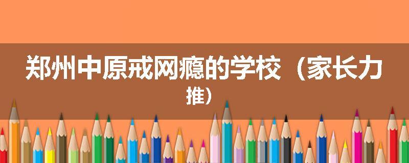 郑州中原戒网瘾的学校（家长力推）