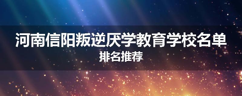 河南信阳叛逆厌学教育学校名单排名推荐