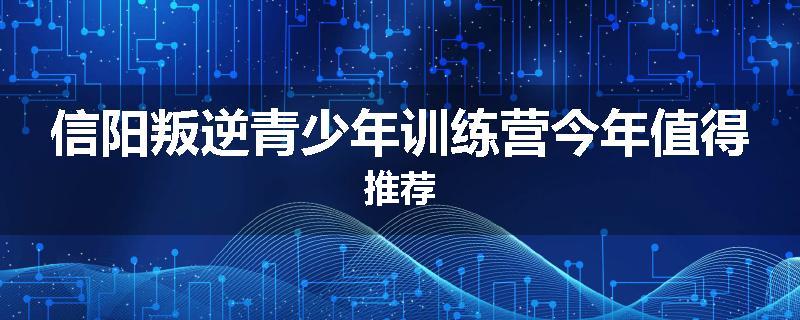 信阳叛逆青少年训练营今年值得推荐