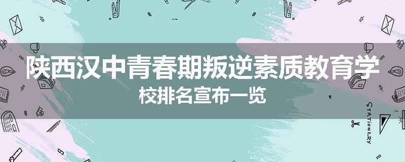 陕西汉中青春期叛逆素质教育学校排名宣布一览