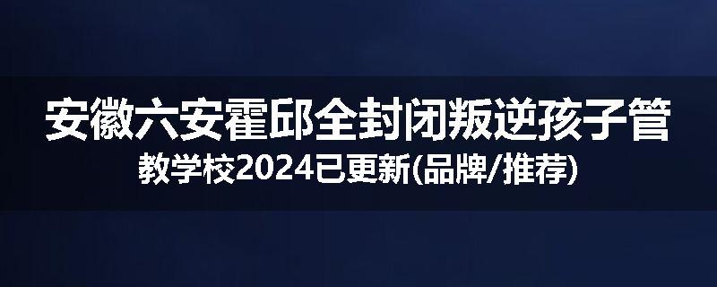 安徽六安霍邱全封闭叛逆孩子管教学校2024已更新(品牌/推荐)