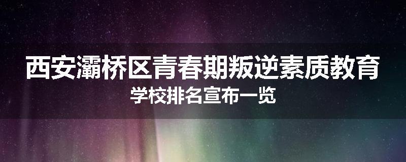 西安灞桥区青春期叛逆素质教育学校排名宣布一览